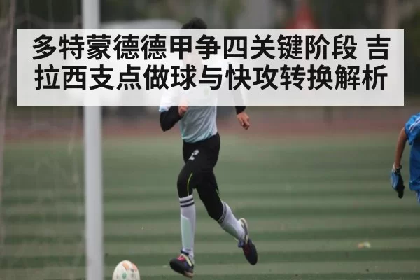 多特蒙德德甲争四关键阶段 吉拉西支点做球与快攻转换解析