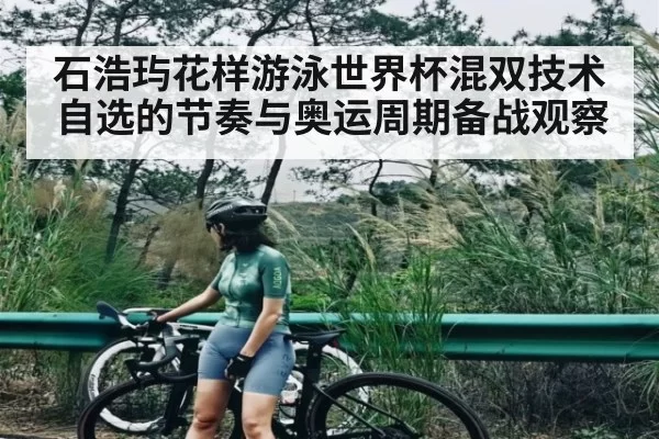 石浩玙花样游泳世界杯混双技术自选的节奏与奥运周期备战观察