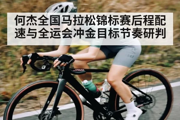 何杰全国马拉松锦标赛后程配速与全运会冲金目标节奏研判